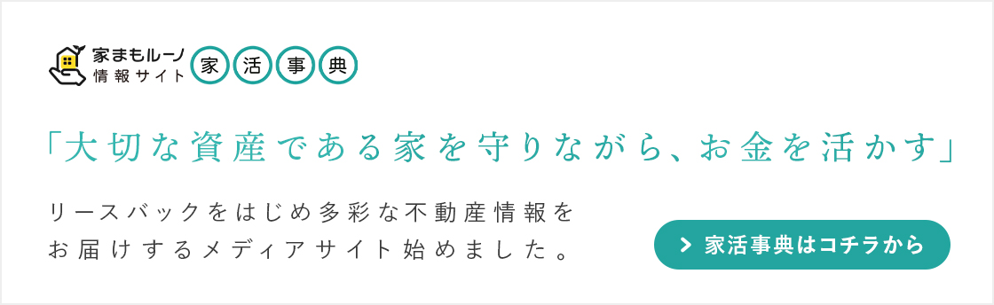 「大切な資産である家を守りながら、お金を活かす」をモットーに、リースバックを始め多彩な不動産情報をお届けするメディアサイト「家活事典」を始めました。「家活事典」はコチラから